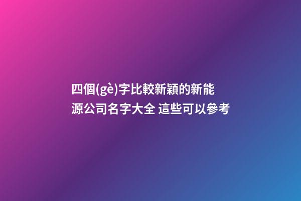 四個(gè)字比較新穎的新能源公司名字大全 這些可以參考-第1張-公司起名-玄機(jī)派